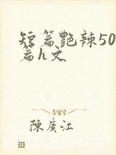 短篇艳辣500篇h文