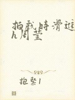 拍戏时滑进去了h周莹