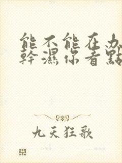 能不能在办公室干湿你看点