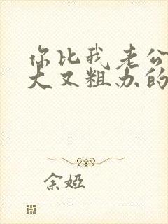 你比我老公的又大又粗办的还舒坦