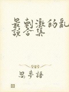 最刺激的乱惀小说合集