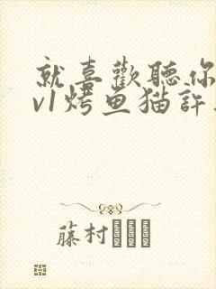 就喜欢听你叫1v1烤鱼猫许薇