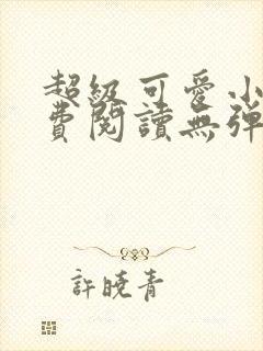 超级可爱小说免费阅读无弹窗笔趣