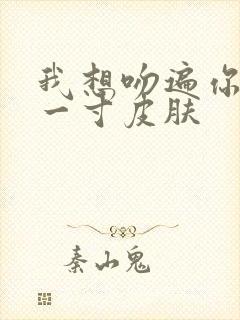 我想吻遍你的每一寸皮肤