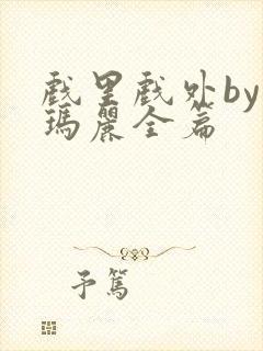 戏里戏外by苏玛丽全篇