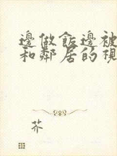 边做饭边被躁我和邻居的视频