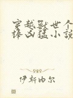 穿越兽世个个巨棒凶猛小说