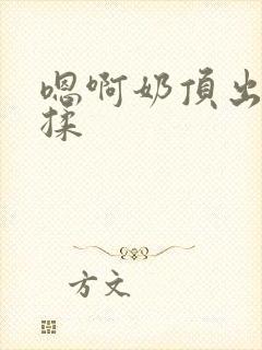 嗯啊奶顶出来了揉