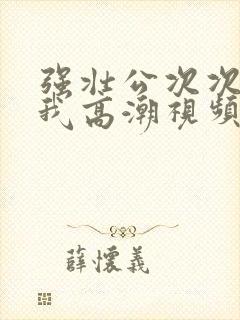 强壮公次次弄得我高潮视频