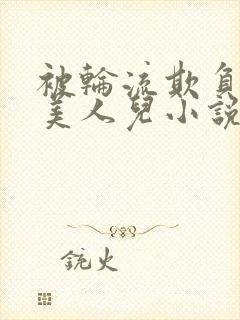 被轮流欺负的大美人儿小说