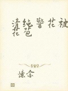 清纯警花被迫开花苞