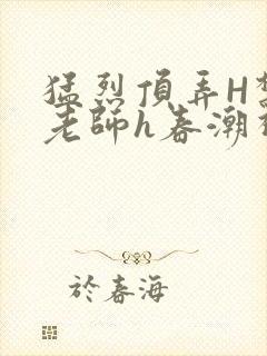 猛烈顶弄H禁欲老师h春潮视频