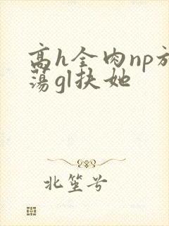 高h全肉np放荡gl扶她