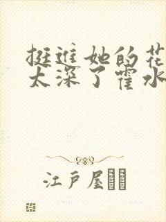 挺进她的花苞啊太深了霍水视频