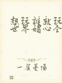 想玩谁就玩谁的世界媚心全文阅读