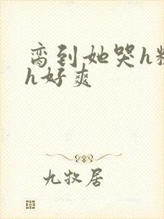 脔到她哭h粗话h好爽