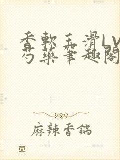 香软玉滑LVL芍药笔趣阁