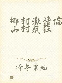 乡村激情伦小说山村疯狂