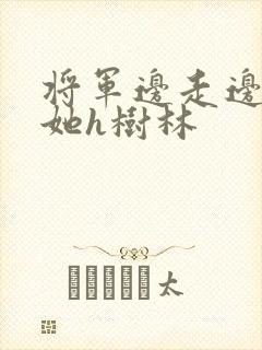 将军边走边挺进她h树林
