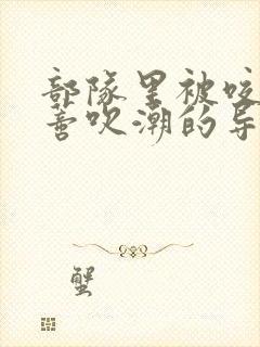 部队里被咬住花蒂吹潮的导演是谁