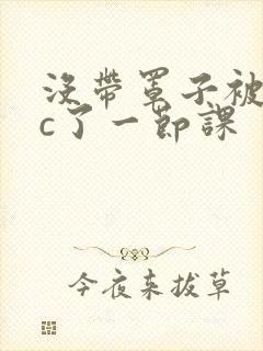 没带罩子被校霸c了一节课