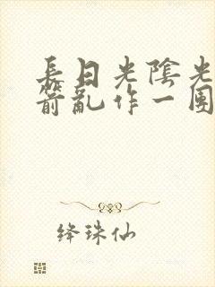 长日光阴光阴似箭乱作一团笔趣阁