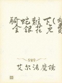 骑蛇难下(双) 金银花免费阅读