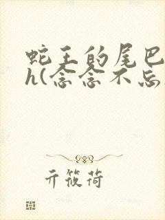 蛇王的尾巴高ah(念念不忘)小说