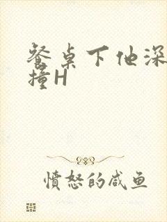 餐桌下他深深顶撞H