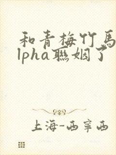 和青梅竹马的alpha联姻了