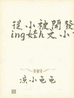 从小被开发成ying娃h文小说