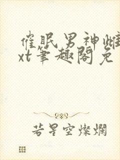 催眠男神雌堕txt笔趣阁免费