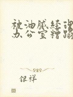 被油腻经理抱进办公室糟蹋h