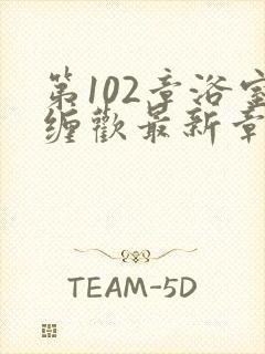 第102章浴室缠欢最新章节更新时间