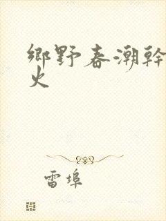 乡野春潮干柴烈火