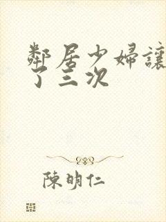 邻居少妇让我爽了三次