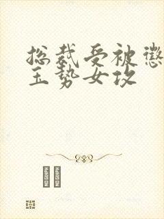 总裁受被惩罚戴玉势女攻