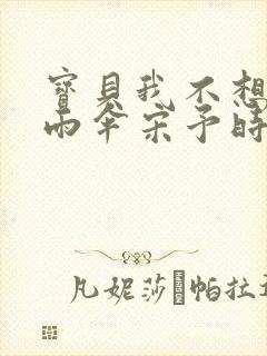 宝贝我不想带小雨伞宋予时