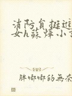 消防员挺进乖乖女h苏烨小说