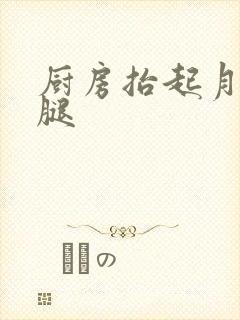 厨房抬起月月的腿