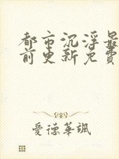 都市沉浮最快超前更新免费