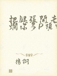 把腿张开老子臊烂你多P视频软件