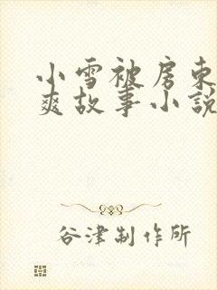 小雪被房东的好爽故事小说