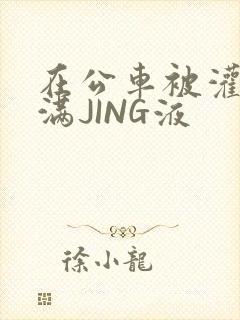 在公车被灌强行满JING液