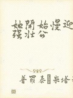 她开始慢迎迎合强壮公