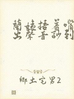 兰姨捂着嘴怕发出声音吵到