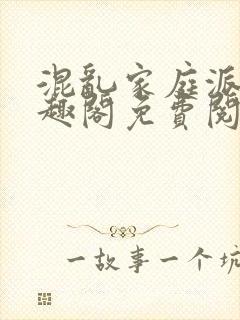 混乱家庭派对笔趣阁免费阅读全文笔趣阁