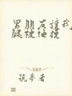 男朋友让我打开腿被他摸