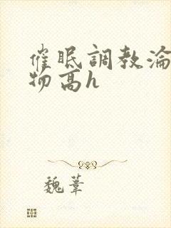 催眠调教沦为玩物高h