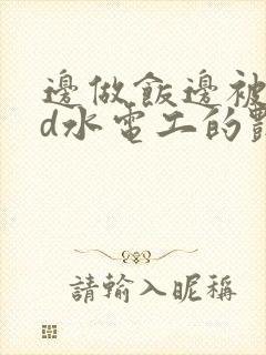 边做饭边被躁bd水电工的艳遇